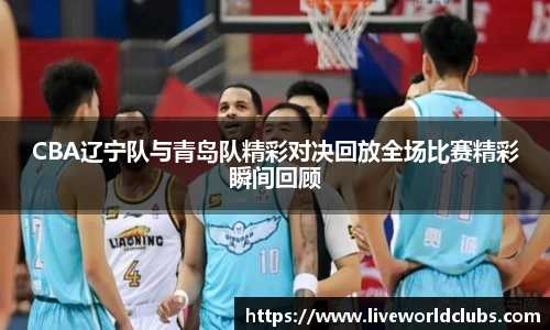 CBA辽宁队与青岛队精彩对决回放全场比赛精彩瞬间回顾