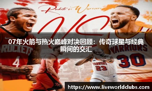07年火箭与热火巅峰对决回顾：传奇球星与经典瞬间的交汇