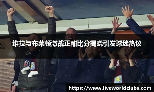 维拉与布莱顿激战正酣比分揭晓引发球迷热议