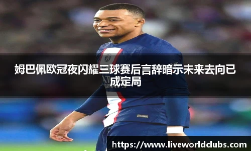 姆巴佩欧冠夜闪耀三球赛后言辞暗示未来去向已成定局