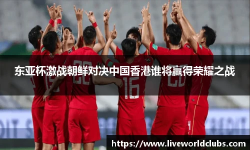 东亚杯激战朝鲜对决中国香港谁将赢得荣耀之战