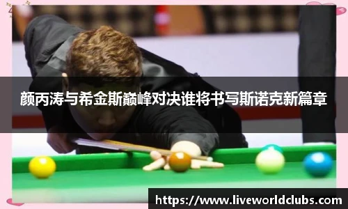 颜丙涛与希金斯巅峰对决谁将书写斯诺克新篇章