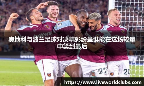 奥地利与波兰足球对决精彩纷呈谁能在这场较量中笑到最后